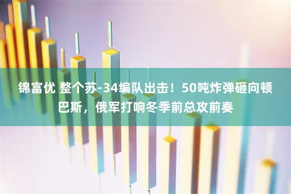 锦富优 整个苏‑34编队出击！50吨炸弹砸向顿巴斯，俄军打响冬季前总攻前奏