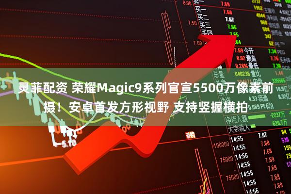 灵菲配资 荣耀Magic9系列官宣5500万像素前摄！安卓首发方形视野 支持竖握横拍