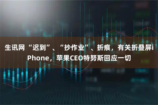 生讯网 “迟到”、“抄作业”、折痕，有关折叠屏iPhone，苹果CEO特努斯回应一切