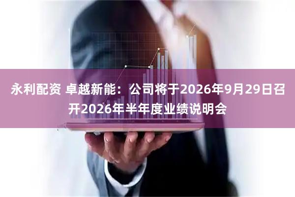 永利配资 卓越新能：公司将于2026年9月29日召开2026年半年度业绩说明会