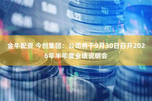 金牛配资 今创集团：公司将于9月30日召开2026年半年度业绩说明会