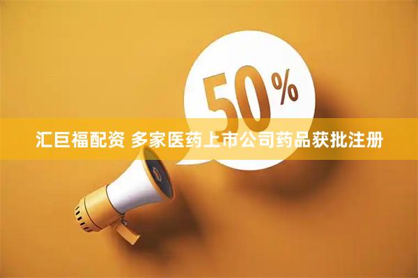 汇巨福配资 多家医药上市公司药品获批注册