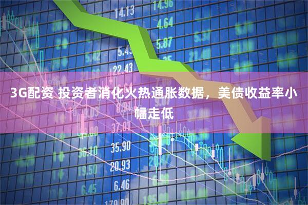 3G配资 投资者消化火热通胀数据，美债收益率小幅走低