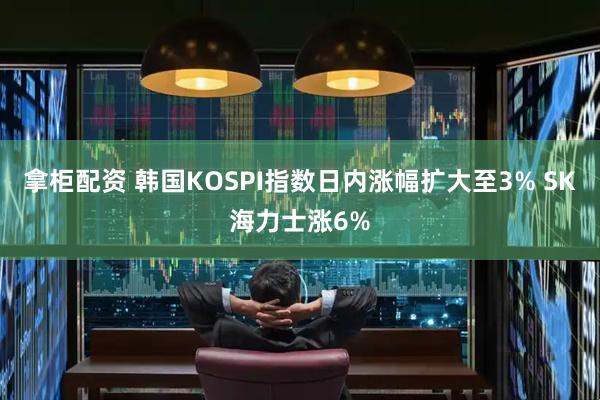 拿柜配资 韩国KOSPI指数日内涨幅扩大至3% SK海力士涨6%