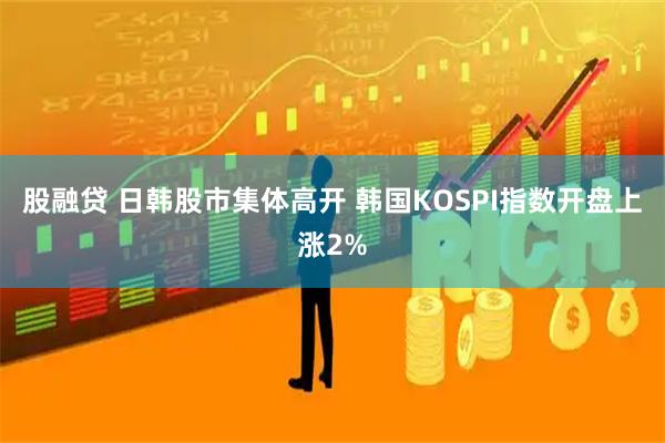 股融贷 日韩股市集体高开 韩国KOSPI指数开盘上涨2%
