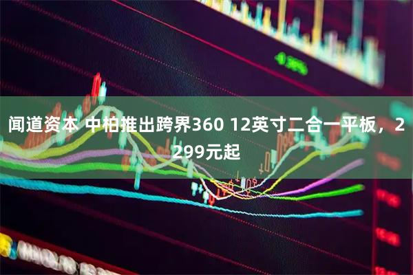 闻道资本 中柏推出跨界360 12英寸二合一平板，2299元起