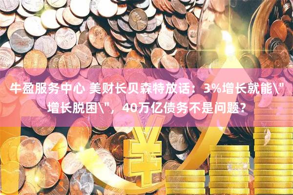 牛盈服务中心 美财长贝森特放话：3%增长就能＂增长脱困＂，40万亿债务不是问题？