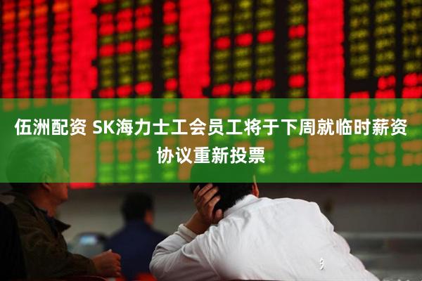 伍洲配资 SK海力士工会员工将于下周就临时薪资协议重新投票