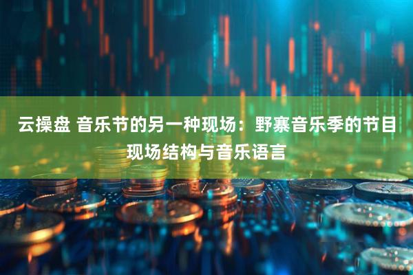 云操盘 音乐节的另一种现场:野寨音乐季的节目现场结构与音乐语言
