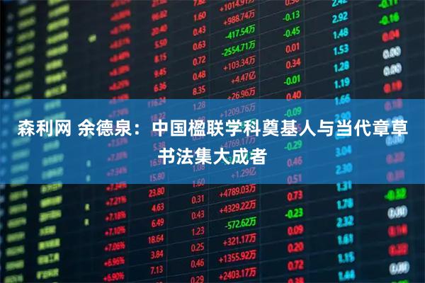 森利网 余德泉：中国楹联学科奠基人与当代章草书法集大成者