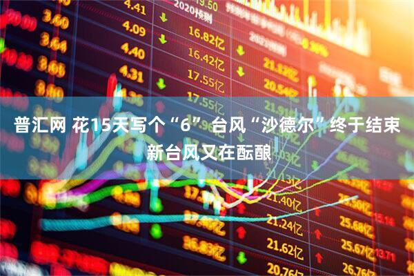 普汇网 花15天写个“6” 台风“沙德尔”终于结束 新台风又在酝酿