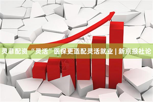 灵菲配资 “灵活”医保更适配灵活就业 | 新京报社论
