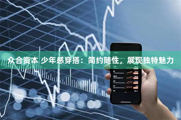 众合资本 少年感穿搭：简约随性，展现独特魅力