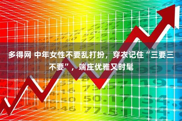 多得网 中年女性不要乱打扮，穿衣记住“三要三不要”，端庄优雅又时髦