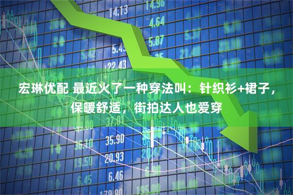 宏琳优配 最近火了一种穿法叫：针织衫+裙子，保暖舒适，街拍达人也爱穿