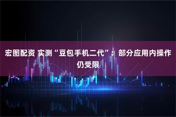 宏图配资 实测“豆包手机二代”：部分应用内操作仍受限