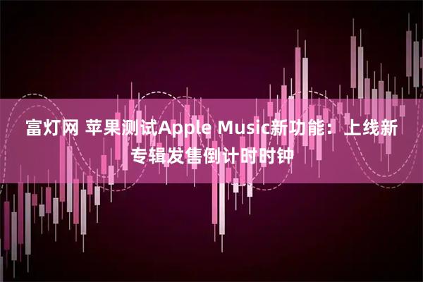 富灯网 苹果测试Apple Music新功能：上线新专辑发售倒计时时钟