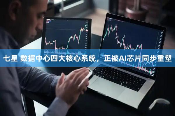 七星 数据中心四大核心系统，正被AI芯片同步重塑