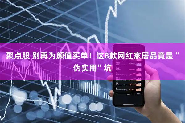 聚点股 别再为颜值买单!这8款网红家居品竟是“伪实用”坑