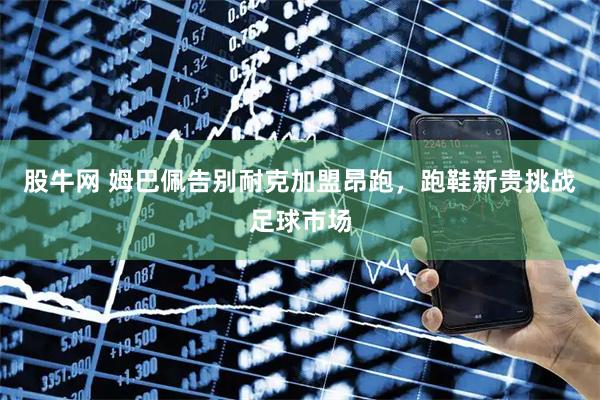 股牛网 姆巴佩告别耐克加盟昂跑，跑鞋新贵挑战足球市场